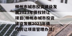 柳州市城市投资建设发展2023年债权转让项目(柳州市城市投资建设发展2023年债权转让项目管理办法)