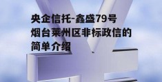 央企信托-鑫盛79号烟台莱州区非标政信的简单介绍