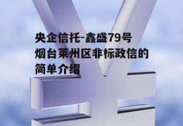 央企信托-鑫盛79号烟台莱州区非标政信的简单介绍