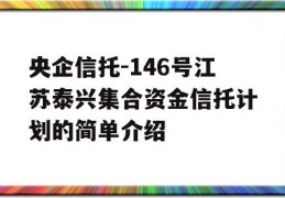 央企信托-146号江苏泰兴集合资金信托计划的简单介绍