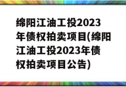 绵阳江油工投2023年债权拍卖项目(绵阳江油工投2023年债权拍卖项目公告)