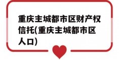 重庆主城都市区财产权信托(重庆主城都市区人口)