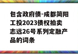 包含政府债-成都简阳工投2023债权拍卖志远26号系列定融产品的词条