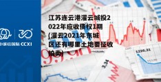 江苏连云港灌云城投2022年应收债权1期(灌云2021年东城区还有哪里土地要征收拍卖)