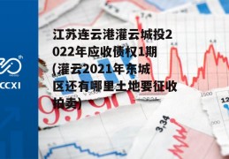 江苏连云港灌云城投2022年应收债权1期(灌云2021年东城区还有哪里土地要征收拍卖)