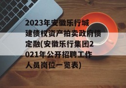 2023年安徽乐行城建债权资产拍卖政府债定融(安徽乐行集团2021年公开招聘工作人员岗位一览表)