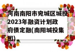 河南南阳市宛城区城投2023年融资计划政府债定融(南阳城投集团)