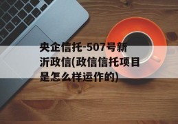 央企信托-507号新沂政信(政信信托项目是怎么样运作的)