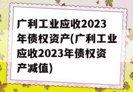 广利工业应收2023年债权资产(广利工业应收2023年债权资产减值)