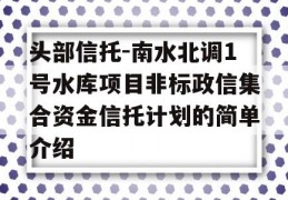 头部信托-南水北调1号水库项目非标政信集合资金信托计划的简单介绍