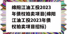 绵阳江油工投2023年债权拍卖项目(绵阳江油工投2023年债权拍卖项目招标)