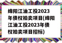 绵阳江油工投2023年债权拍卖项目(绵阳江油工投2023年债权拍卖项目招标)