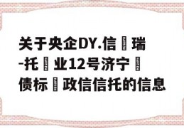 关于央企DY.信‮瑞-托‬业12号济宁‮债标‬政信信托的信息