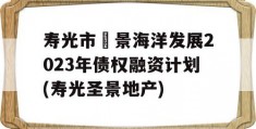 寿光市昇景海洋发展2023年债权融资计划(寿光圣景地产)