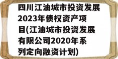 四川江油城市投资发展2023年债权资产项目(江油城市投资发展有限公司2020年系列定向融资计划)