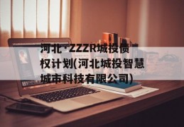 河北·ZZZR城投债权计划(河北城投智慧城市科技有限公司)