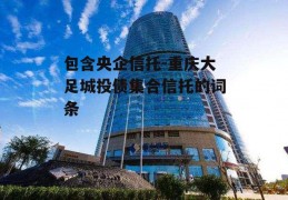 包含央企信托-重庆大足城投债集合信托的词条