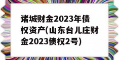 诸城财金2023年债权资产(山东台儿庄财金2023债权2号)