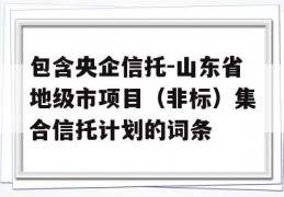 包含央企信托-山东省地级市项目（非标）集合信托计划的词条