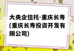 大央企信托-重庆长寿(重庆长寿投资开发有限公司)