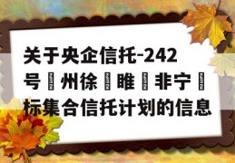 关于央企信托-242号‮州徐‬睢‮非宁‬标集合信托计划的信息