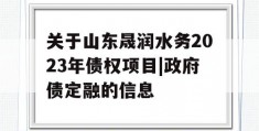 关于山东晟润水务2023年债权项目|政府债定融的信息