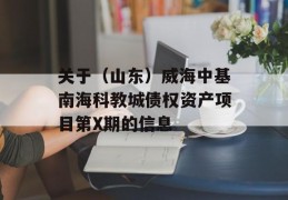 关于（山东）威海中基南海科教城债权资产项目第X期的信息