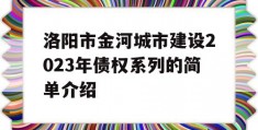 洛阳市金河城市建设2023年债权系列的简单介绍