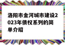 洛阳市金河城市建设2023年债权系列的简单介绍