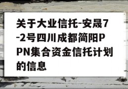 关于大业信托-安晟7-2号四川成都简阳PPN集合资金信托计划的信息