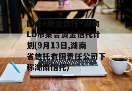 国企+央企信托·湖南LD市集合资金信托计划(9月13日,湖南省信托有限责任公司下称湖南信托)