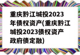 重庆黔江城投2023年债权资产(重庆黔江城投2023债权资产政府债定融)