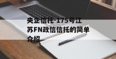 央企信托-175号江苏FN政信信托的简单介绍