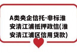 A类央企信托-非标淮安清江浦抵押政信(淮安清江浦区信用贷款)