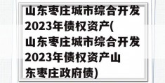 山东枣庄城市综合开发2023年债权资产(山东枣庄城市综合开发2023年债权资产山东枣庄政府债)