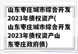 山东枣庄城市综合开发2023年债权资产(山东枣庄城市综合开发2023年债权资产山东枣庄政府债)