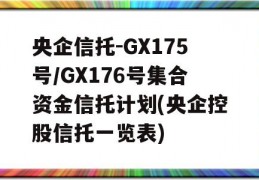 央企信托-GX175号/GX176号集合资金信托计划(央企控股信托一览表)