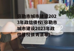 弥勒市城市建设2023年政信债权(弥勒市城市建设2023年政信债权债务清单)