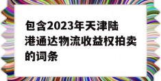 包含2023年天津陆港通达物流收益权拍卖的词条