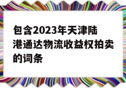 包含2023年天津陆港通达物流收益权拍卖的词条