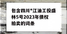 包含四川*江油工投盛林5号2023年债权拍卖的词条