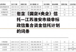 包含（国企+央企）信托—江苏淮安市级非标政信集合资金信托计划的词条