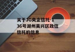 关于JG央企信托-136号湖州吴兴区政信信托的信息