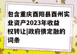 包含重庆酉阳县酉州实业资产2023年收益权转让|政府债定融的词条