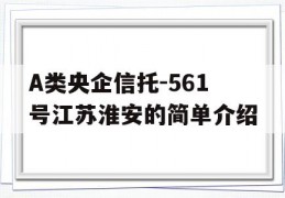 A类央企信托-561号江苏淮安的简单介绍