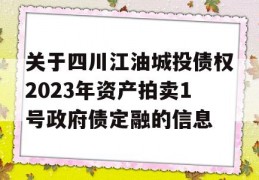 关于四川江油城投债权2023年资产拍卖1号政府债定融的信息