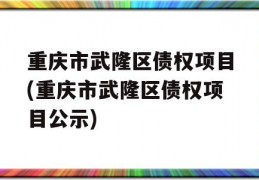 重庆市武隆区债权项目(重庆市武隆区债权项目公示)