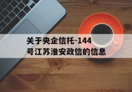 关于央企信托-144号江苏淮安政信的信息