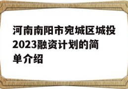 河南南阳市宛城区城投2023融资计划的简单介绍