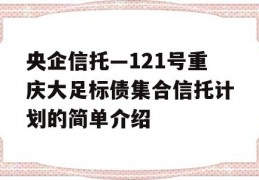 央企信托—121号重庆大足标债集合信托计划的简单介绍